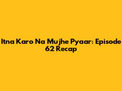 Itna Karo Na Mujhe Pyaar: Episode 62 Recap