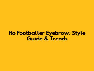 Ito Footballer Eyebrow: Style Guide & Trends