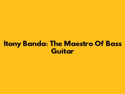 Itony Banda: The Maestro Of Bass Guitar
