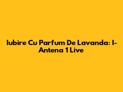Iubire Cu Parfum De Lavanda: I-Antena 1 Live