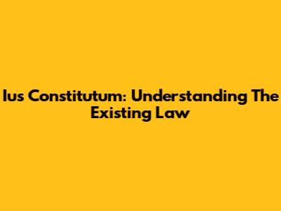 Ius Constitutum: Understanding The Existing Law
