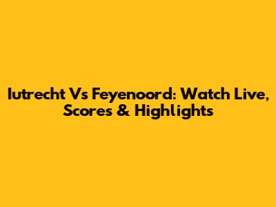 Iutrecht Vs Feyenoord: Watch Live, Scores & Highlights