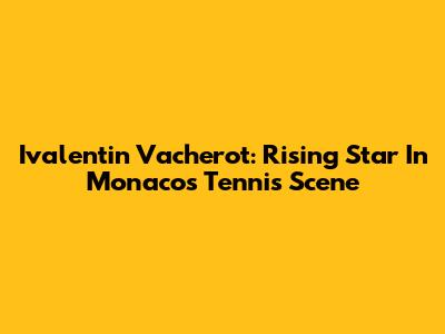 Ivalentin Vacherot: Rising Star In Monaco's Tennis Scene