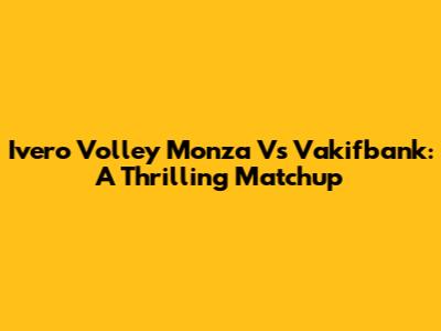 Ivero Volley Monza Vs Vakifbank: A Thrilling Matchup