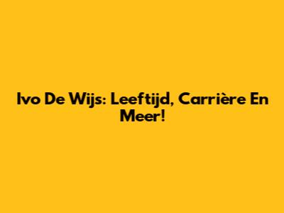 Ivo De Wijs: Leeftijd, Carrière En Meer!