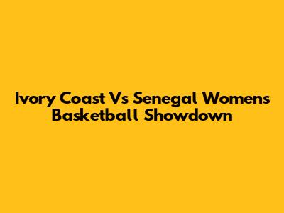 Ivory Coast Vs Senegal Women's Basketball Showdown