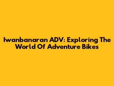 Iwanbanaran ADV: Exploring The World Of Adventure Bikes