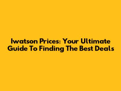Iwatson Prices: Your Ultimate Guide To Finding The Best Deals