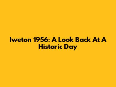 Iweton 1956: A Look Back At A Historic Day