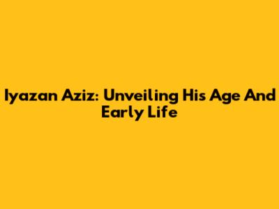 Iyazan Aziz: Unveiling His Age And Early Life
