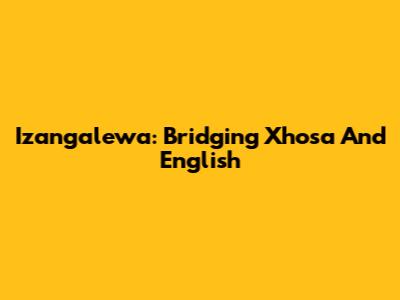 Izangalewa: Bridging Xhosa And English