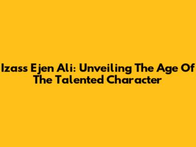 Izass Ejen Ali: Unveiling The Age Of The Talented Character