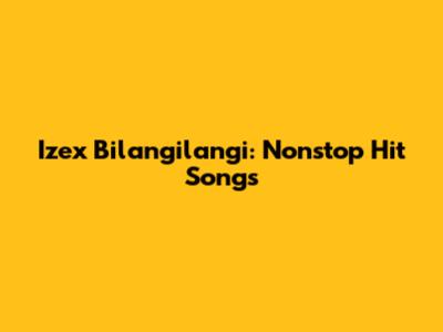 Izex Bilangilangi: Nonstop Hit Songs