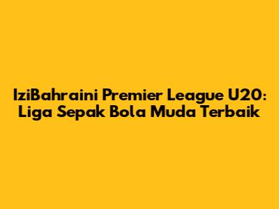 IziBahraini Premier League U20: Liga Sepak Bola Muda Terbaik