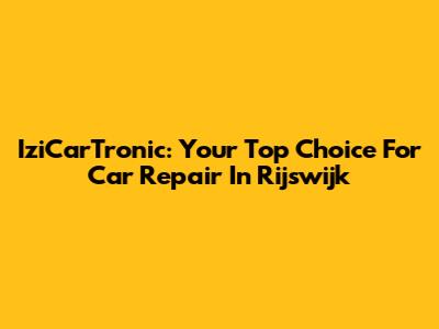 IziCarTronic: Your Top Choice For Car Repair In Rijswijk