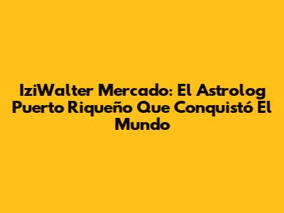 IziWalter Mercado: El Astrolog Puerto Riqueño Que Conquistó El Mundo