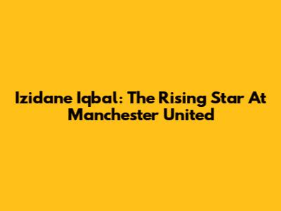 Izidane Iqbal: The Rising Star At Manchester United