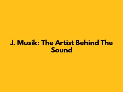 J. Musik: The Artist Behind The Sound