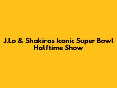 J.Lo & Shakira's Iconic Super Bowl Halftime Show