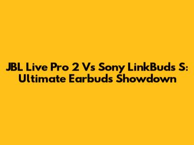 JBL Live Pro 2 Vs Sony LinkBuds S: Ultimate Earbuds Showdown