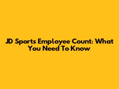 JD Sports Employee Count: What You Need To Know