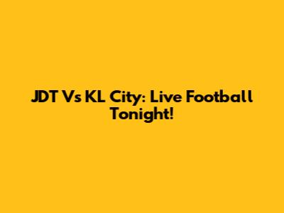 JDT Vs KL City: Live Football Tonight!