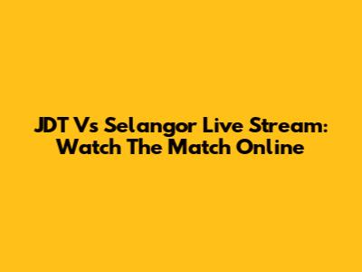 JDT Vs Selangor Live Stream: Watch The Match Online
