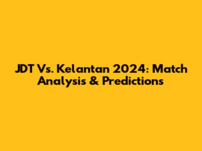 JDT Vs. Kelantan 2024: Match Analysis & Predictions