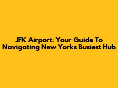 JFK Airport: Your Guide To Navigating New York's Busiest Hub