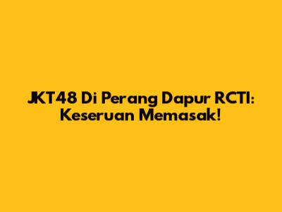 JKT48 Di Perang Dapur RCTI: Keseruan Memasak!