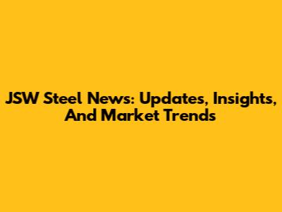 JSW Steel News: Updates, Insights, And Market Trends