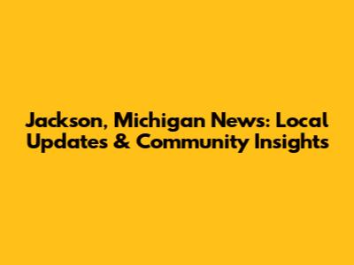 Jackson, Michigan News: Local Updates & Community Insights