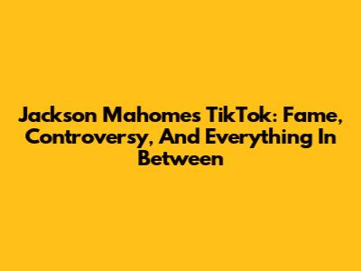 Jackson Mahomes TikTok: Fame, Controversy, And Everything In Between