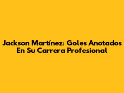 Jackson Martínez: Goles Anotados En Su Carrera Profesional