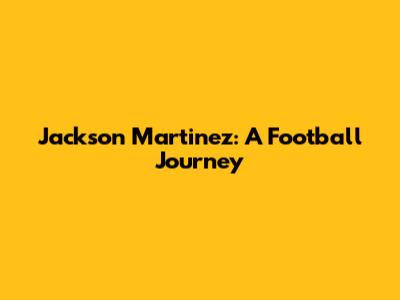 Jackson Martinez: A Football Journey