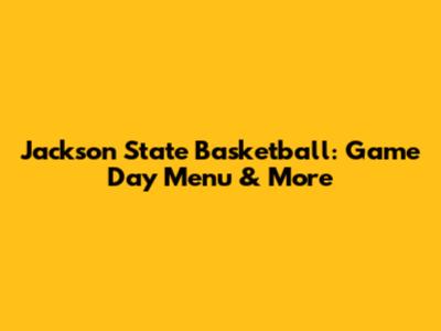Jackson State Basketball: Game Day Menu & More