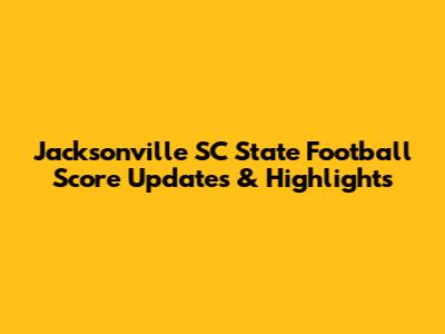 Jacksonville SC State Football Score Updates & Highlights