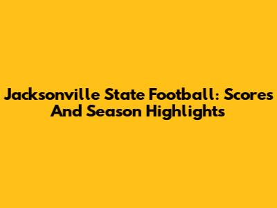 Jacksonville State Football: Scores And Season Highlights