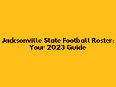 Jacksonville State Football Roster: Your 2023 Guide