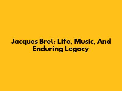 Jacques Brel: Life, Music, And Enduring Legacy