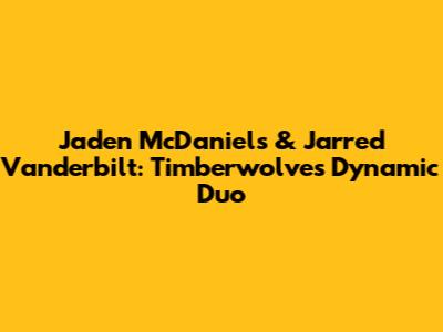 Jaden McDaniels & Jarred Vanderbilt: Timberwolves' Dynamic Duo