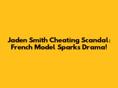 Jaden Smith Cheating Scandal: French Model Sparks Drama!