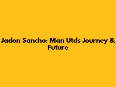 Jadon Sancho: Man Utd's Journey & Future
