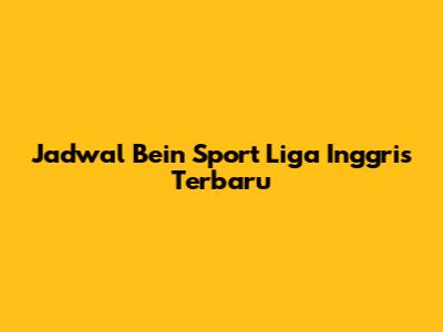 Jadwal Bein Sport Liga Inggris Terbaru