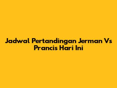 Jadwal Pertandingan Jerman Vs Prancis Hari Ini