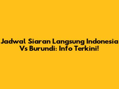 Jadwal Siaran Langsung Indonesia Vs Burundi: Info Terkini!