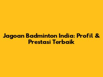 Jagoan Badminton India: Profil & Prestasi Terbaik