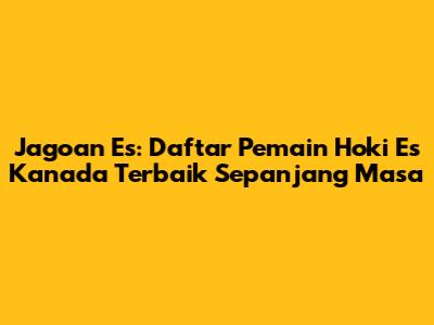 Jagoan Es: Daftar Pemain Hoki Es Kanada Terbaik Sepanjang Masa