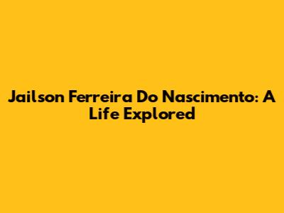 Jailson Ferreira Do Nascimento: A Life Explored