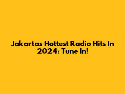 Jakarta's Hottest Radio Hits In 2024: Tune In!